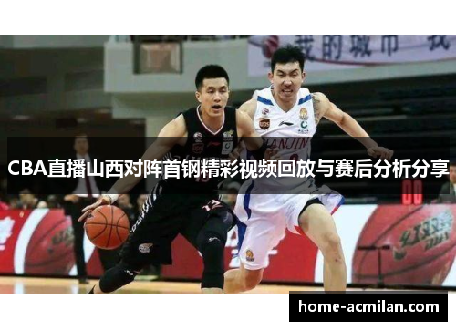 CBA直播山西对阵首钢精彩视频回放与赛后分析分享