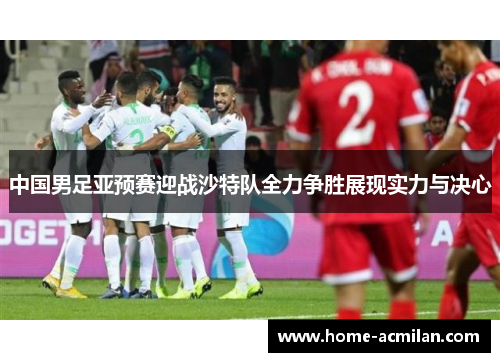 中国男足亚预赛迎战沙特队全力争胜展现实力与决心