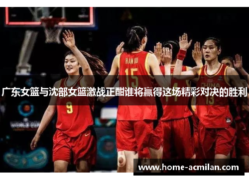 广东女篮与沈部女篮激战正酣谁将赢得这场精彩对决的胜利